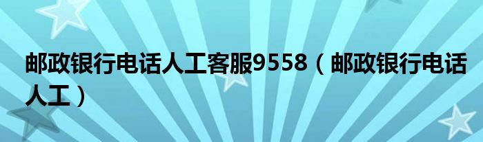 邮政银行电话人工客服9558【邮政银行电话人工】