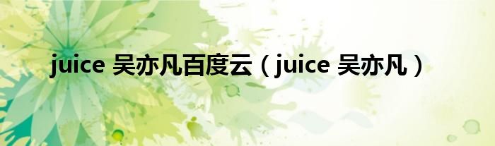 juice 吴亦凡百度云【juice 吴亦凡】