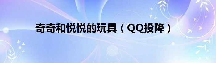 奇奇和悦悦的玩具【QQ投降】