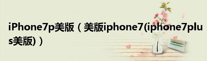 iPhone7p美版【美版iphone7(iphone7plus美版)】