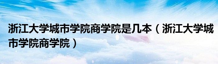 浙江大学城市学院商学院是几本【浙江大学城市学院商学院】