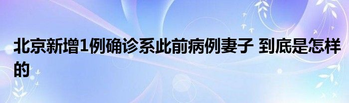 北京新增1例确诊系此前病例妻子 到底是怎样的