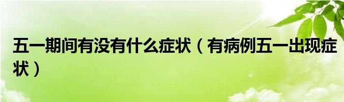 五一期间有没有什么症状【有病例五一出现症状】