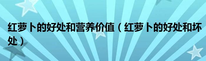 红萝卜的好处和营养价值【红萝卜的好处和坏处】