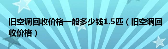 旧空调回收价格一般多少钱1.5匹【旧空调回收价格】