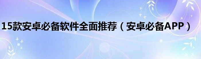 15款安卓必备软件全面推荐【安卓必备APP】