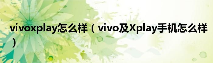 vivoxplay怎么样【vivo及Xplay手机怎么样】