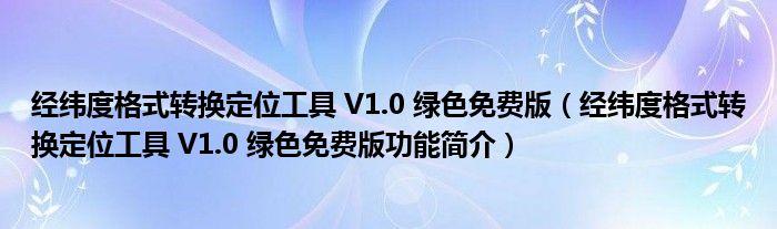 经纬度格式转换定位工具 V1.0 绿色免费版【经纬度格式转换定位工具 V1.0 绿色免费版功能简介】