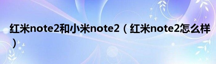 红米note2和小米note2【红米note2怎么样】