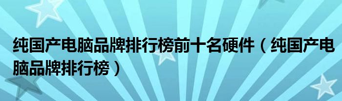 纯国产电脑品牌排行榜前十名硬件【纯国产电脑品牌排行榜】