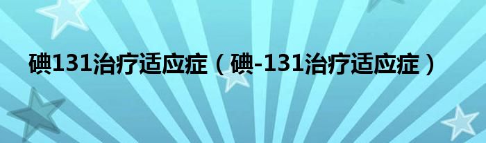 碘131治疗适应症【碘-131治疗适应症】