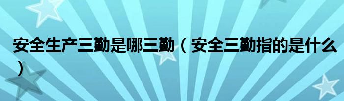 安全生产三勤是哪三勤【安全三勤指的是什么】