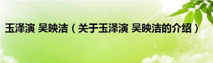 玉泽演 吴映洁【关于玉泽演 吴映洁的介绍】