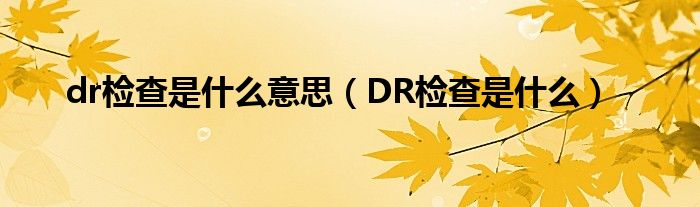 dr检查是什么意思【DR检查是什么】