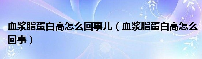 血浆脂蛋白高怎么回事儿【血浆脂蛋白高怎么回事】