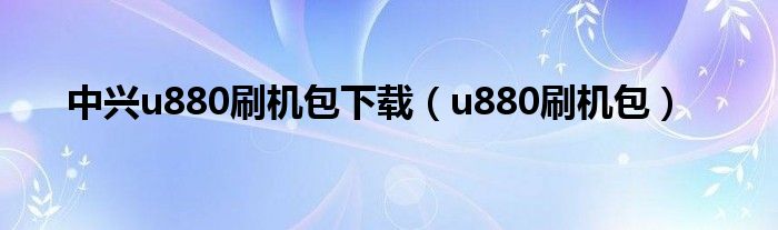 中兴u880刷机包下载【u880刷机包】