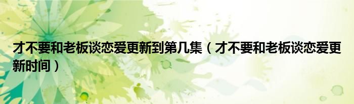 才不要和老板谈恋爱更新到第几集【才不要和老板谈恋爱更新时间】