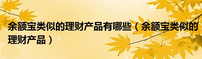 余额宝类似的理财产品有哪些【余额宝类似的理财产品】