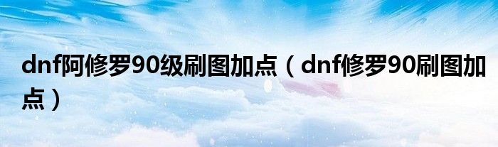 dnf阿修罗90级刷图加点【dnf修罗90刷图加点】