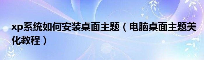 xp系统如何安装桌面主题【电脑桌面主题美化教程】