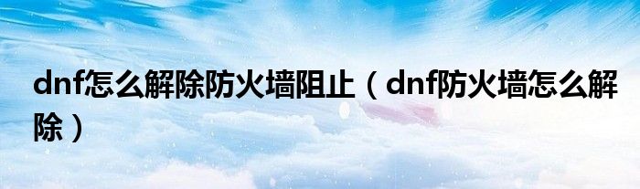 dnf怎么解除防火墙阻止【dnf防火墙怎么解除】