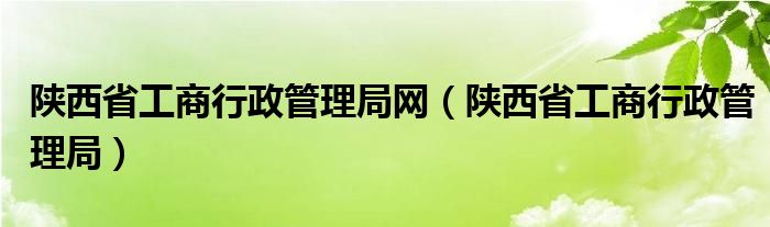 陕西省工商行政管理局网【陕西省工商行政管理局】