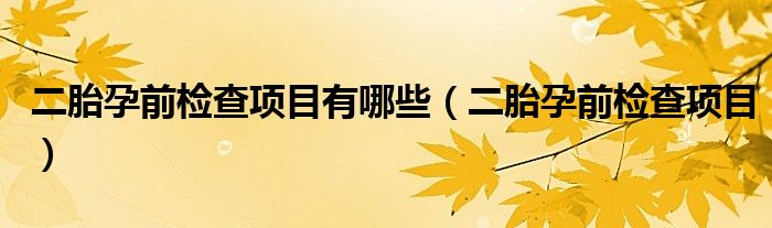 二胎孕前检查项目有哪些【二胎孕前检查项目】