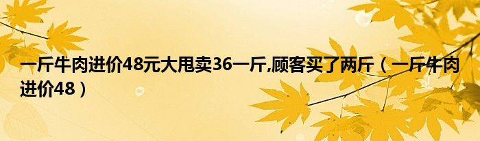 一斤牛肉进价48元大甩卖36一斤,顾客买了两斤【一斤牛肉进价48】