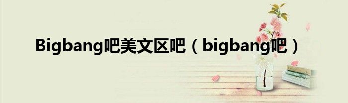 Bigbang吧美文区吧【bigbang吧】