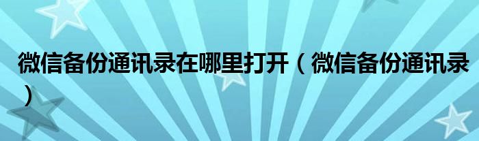 微信备份通讯录在哪里打开【微信备份通讯录】