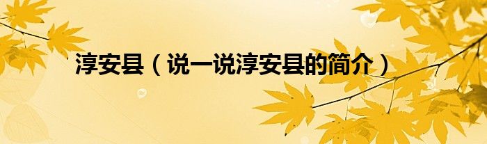 淳安县【说一说淳安县的简介】