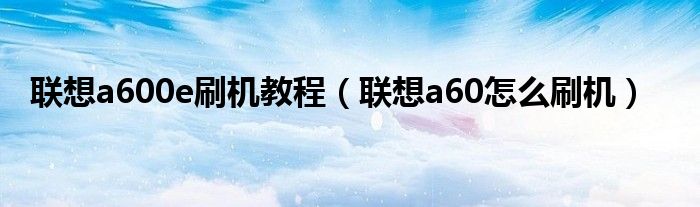 联想a600e刷机教程【联想a60怎么刷机】