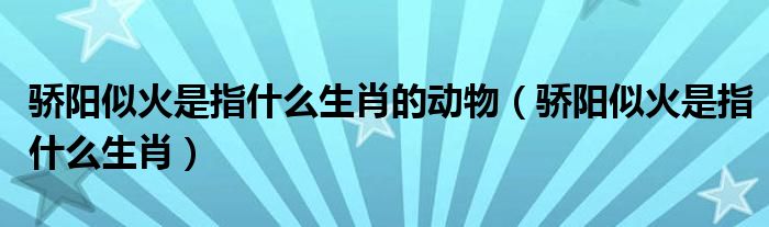 骄阳似火是指什么生肖的动物【骄阳似火是指什么生肖】