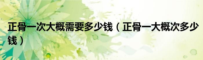 正骨一次大概需要多少钱【正骨一大概次多少钱】