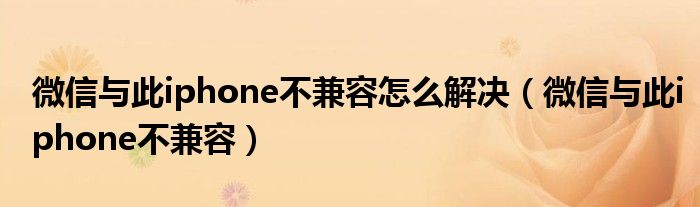 微信与此iphone不兼容怎么解决【微信与此iphone不兼容】