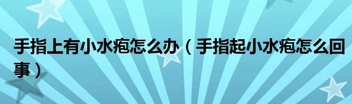 手指上有小水疱怎么办【手指起小水疱怎么回事】