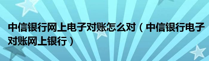 中信银行网上电子对账怎么对【中信银行电子对账网上银行】