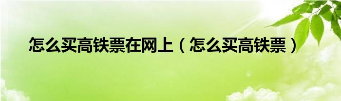 怎么买高铁票在网上【怎么买高铁票】