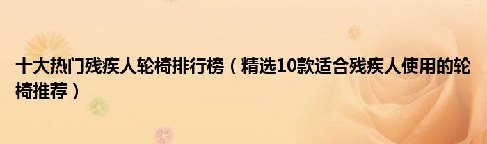 十大热门残疾人轮椅排行榜【精选10款适合残疾人使用的轮椅推荐】