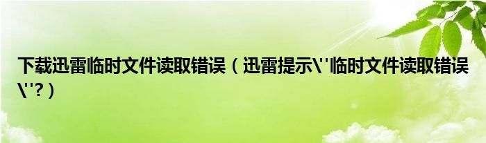 下载迅雷临时文件读取错误【迅雷提示"临时文件读取错误"?】