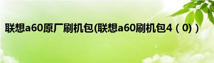 联想a60原厂刷机包(联想a60刷机包4【0)】