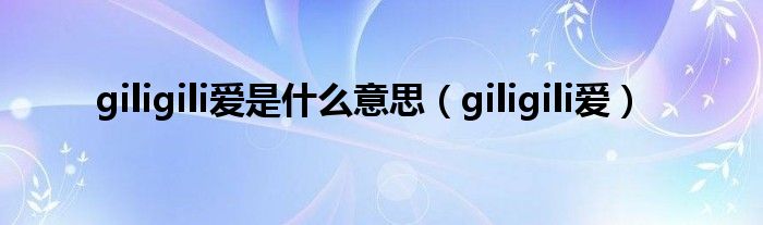 giligili爱是什么意思【giligili爱】