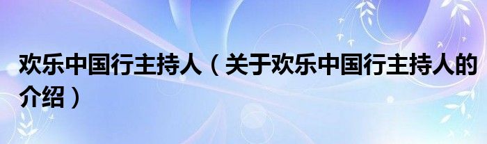 欢乐中国行主持人【关于欢乐中国行主持人的介绍】