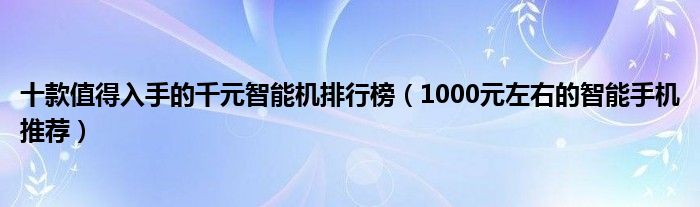 十款值得入手的千元智能机排行榜【1000元左右的智能手机推荐】