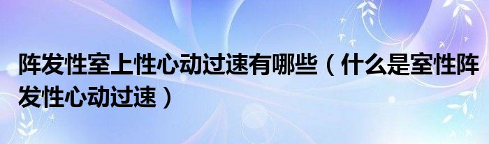 阵发性室上性心动过速有哪些【什么是室性阵发性心动过速】