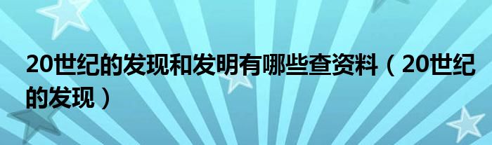 20世纪的发现和发明有哪些查资料【20世纪的发现】