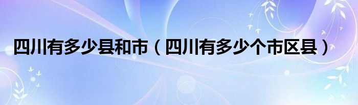 四川有多少县和市【四川有多少个市区县】