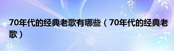 70年代的经典老歌有哪些【70年代的经典老歌】