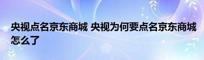 央视点名京东商城 央视为何要点名京东商城怎么了