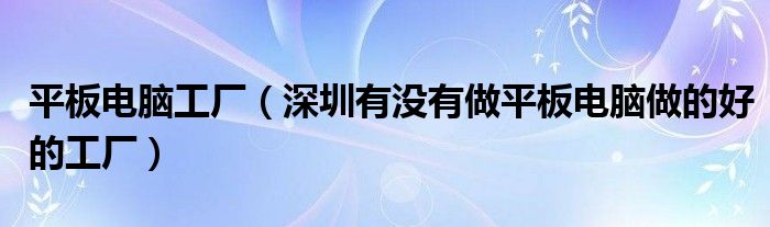 平板电脑工厂【深圳有没有做平板电脑做的好的工厂】